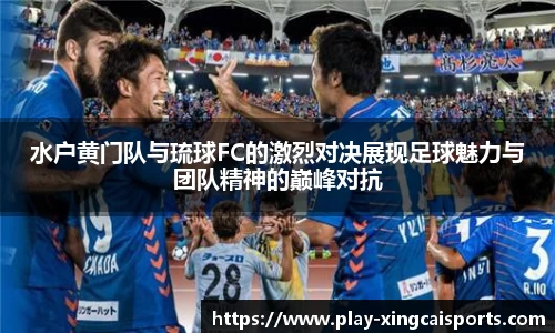 水户黄门队与琉球FC的激烈对决展现足球魅力与团队精神的巅峰对抗
