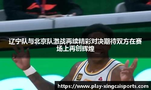 辽宁队与北京队激战再续精彩对决期待双方在赛场上再创辉煌